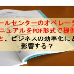 コールセンターニュース | コールセンターのオペレーターマニュアルをPDF形式で提供すると、ビジネスの効率化にどう影響する？