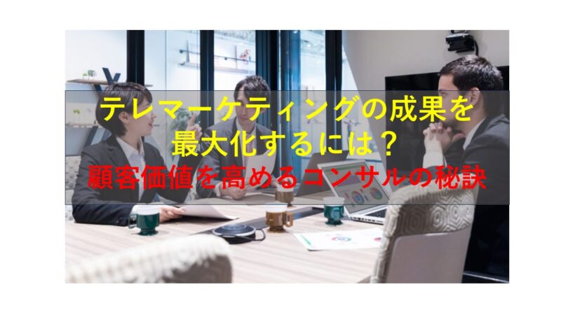 コールセンターニュース | テレマーケティングの成果を最大化するには？顧客価値を高めるコンサルの秘訣