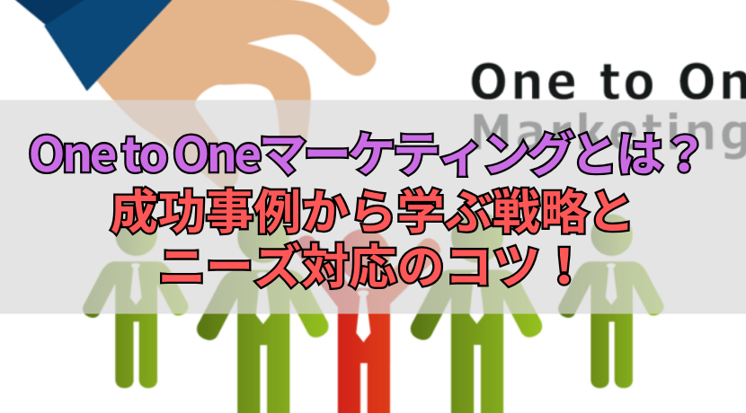 One to Oneマーケティングとは？成功事例から学ぶ戦略とニーズ対応のコツ！