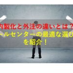 コールセンターニュース | 内製化と外注の違いとは？コールセンターの最適な選び方を紹介！