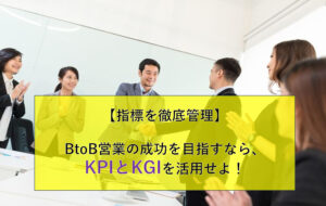 【指標を徹底管理】BtoB営業の成功を目指すなら、KPIとKGIを活用せよ！
