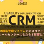 CRM顧客管理システムのカスタマイズがコールセンターにもたらす影響は？