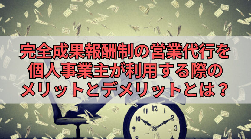 完全成果報酬制の営業代行を個人事業主が利用する際のメリットとデメリットとは？