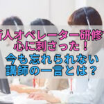 新人オペレーター研修で心に刺さった！今も忘れられない講師の一言とは？