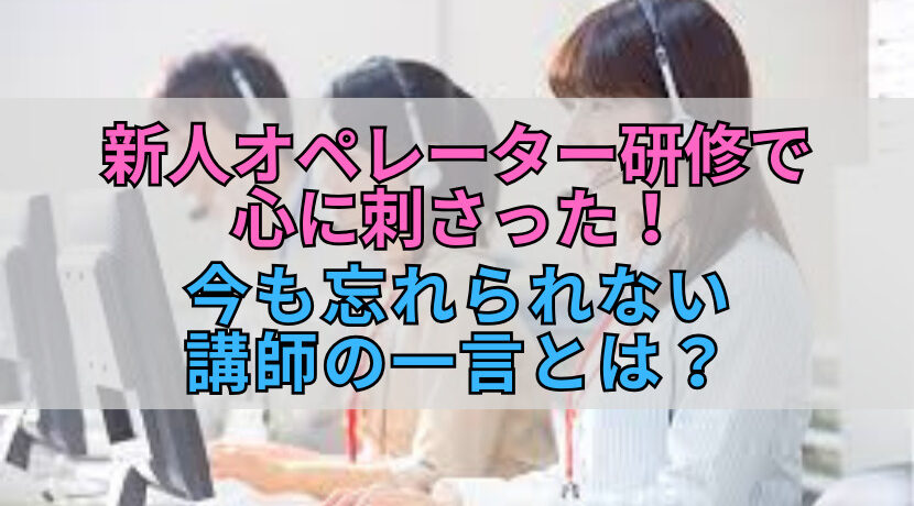 新人オペレーター研修で心に刺さった！今も忘れられない講師の一言とは？