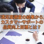 顧客満足度調査の結果から見るカスタマーサポートの品質向上目標とは？