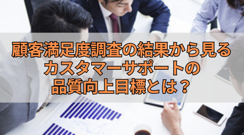 顧客満足度調査の結果から見るカスタマーサポートの品質向上目標とは？