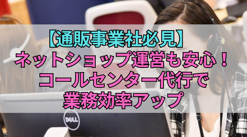 【通販事業社必見】ネットショップ運営も安心！コールセンター代行で業務効率アップ