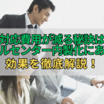 対応費用が減る秘訣はコールセンター内製化にあり！効果を徹底解説！